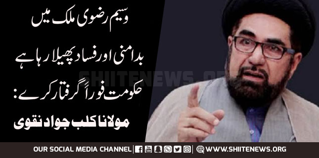 وسیم رضوی ملک میں بدامنی اور فساد پھیلارہاہے ،حکومت فوراََ گرفتار کرے :مولانا کلب جواد نقوی